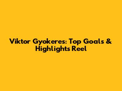 Viktor Gyokeres: Top Goals & Highlights Reel