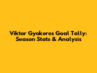 Viktor Gyokeres Goal Tally: Season Stats & Analysis