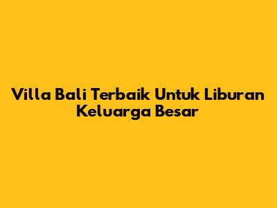 Villa Bali Terbaik Untuk Liburan Keluarga Besar