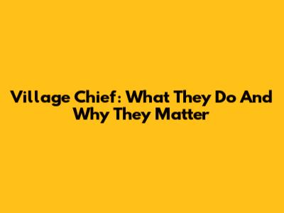 Village Chief: What They Do And Why They Matter