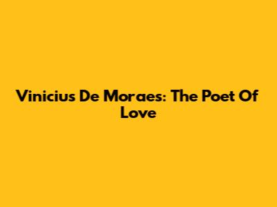 Vinicius De Moraes: The Poet Of Love