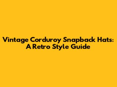 Vintage Corduroy Snapback Hats: A Retro Style Guide