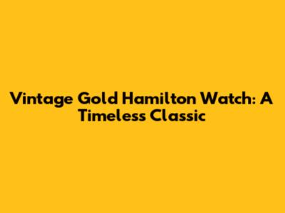 Vintage Gold Hamilton Watch: A Timeless Classic