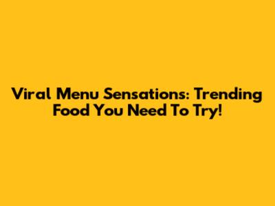 Viral Menu Sensations: Trending Food You Need To Try!