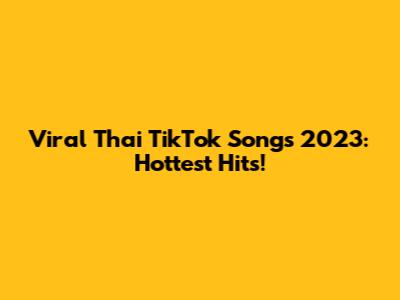 Viral Thai TikTok Songs 2023: Hottest Hits!
