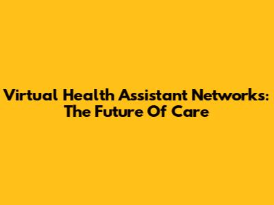 Virtual Health Assistant Networks: The Future Of Care
