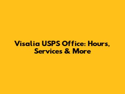 Visalia USPS Office: Hours, Services & More