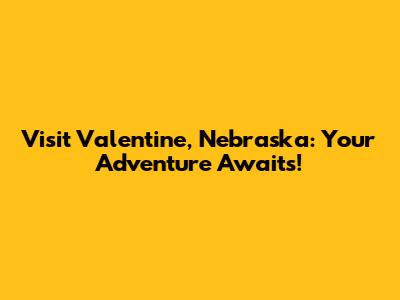 Visit Valentine, Nebraska: Your Adventure Awaits!