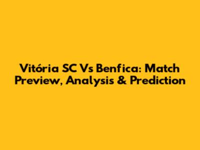 Vitória SC Vs Benfica: Match Preview, Analysis & Prediction