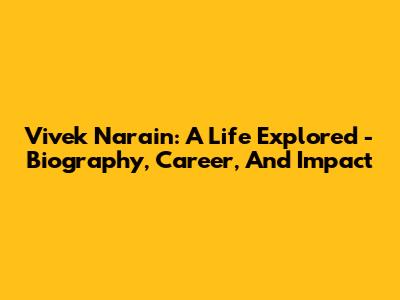 Vivek Narain: A Life Explored - Biography, Career, And Impact