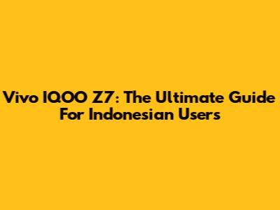 Vivo IQOO Z7: The Ultimate Guide For Indonesian Users