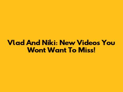 Vlad And Niki: New Videos You Won't Want To Miss!