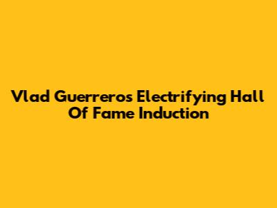 Vlad Guerrero's Electrifying Hall Of Fame Induction