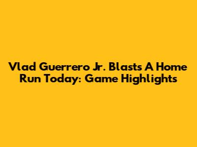 Vlad Guerrero Jr. Blasts A Home Run Today: Game Highlights