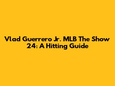 Vlad Guerrero Jr. MLB The Show 24: A Hitting Guide