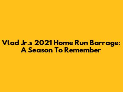 Vlad Jr.'s 2021 Home Run Barrage: A Season To Remember