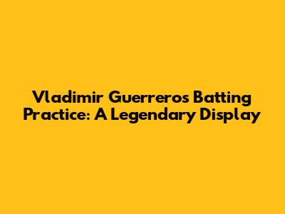 Vladimir Guerrero's Batting Practice: A Legendary Display