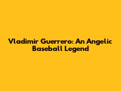 Vladimir Guerrero: An Angelic Baseball Legend