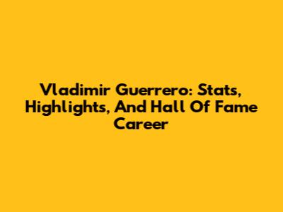 Vladimir Guerrero: Stats, Highlights, And Hall Of Fame Career