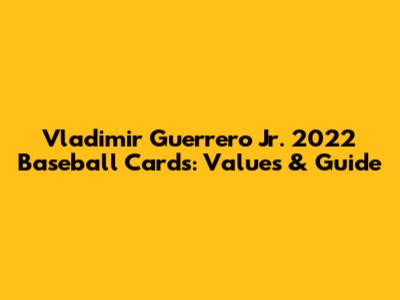 Vladimir Guerrero Jr. 2022 Baseball Cards: Values & Guide