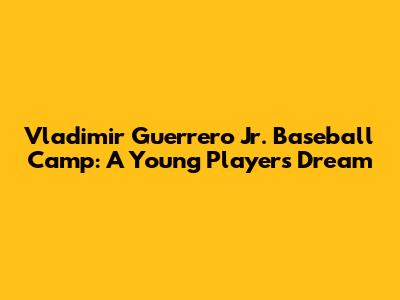 Vladimir Guerrero Jr. Baseball Camp: A Young Player's Dream
