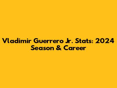 Vladimir Guerrero Jr. Stats: 2024 Season & Career