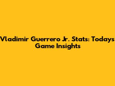 Vladimir Guerrero Jr. Stats: Today's Game Insights