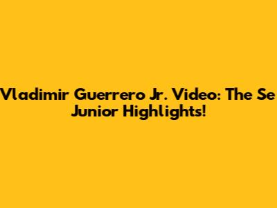 Vladimir Guerrero Jr. Video: The Se Junior Highlights!