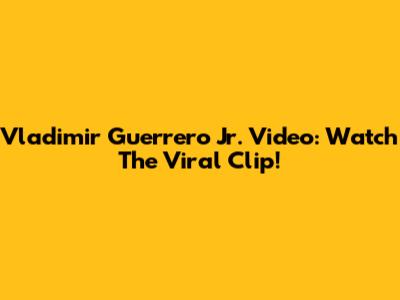 Vladimir Guerrero Jr. Video: Watch The Viral Clip!