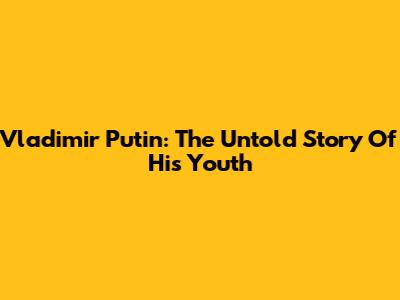 Vladimir Putin: The Untold Story Of His Youth