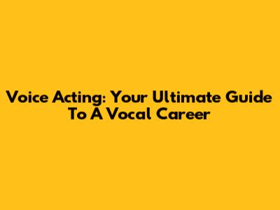 Voice Acting: Your Ultimate Guide To A Vocal Career
