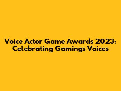 Voice Actor Game Awards 2023: Celebrating Gaming's Voices