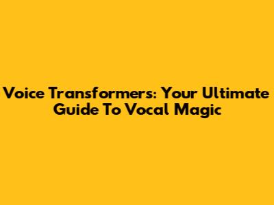 Voice Transformers: Your Ultimate Guide To Vocal Magic