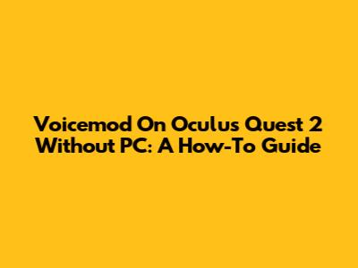 Voicemod On Oculus Quest 2 Without PC: A How-To Guide
