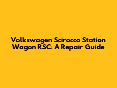 Volkswagen Scirocco Station Wagon RSC: A Repair Guide