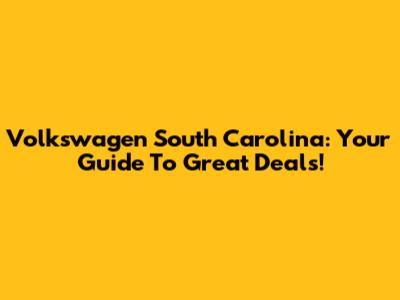 Volkswagen South Carolina: Your Guide To Great Deals!