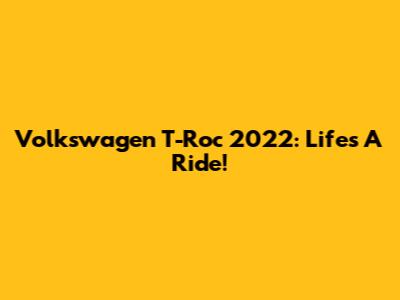 Volkswagen T-Roc 2022: Life's A Ride!