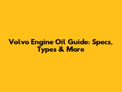Volvo Engine Oil Guide: Specs, Types & More