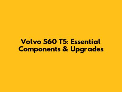 Volvo S60 T5: Essential Components & Upgrades