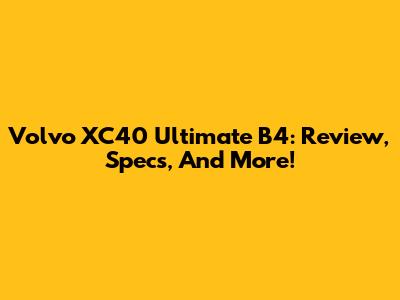 Volvo XC40 Ultimate B4: Review, Specs, And More!