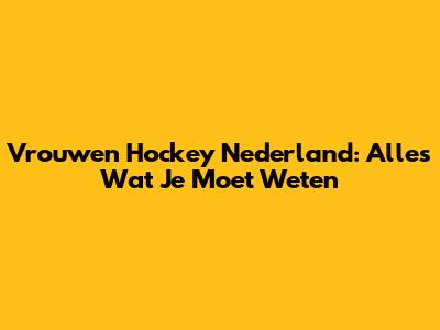 Vrouwen Hockey Nederland: Alles Wat Je Moet Weten