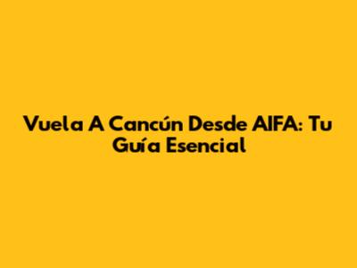 Vuela A Cancún Desde AIFA: Tu Guía Esencial