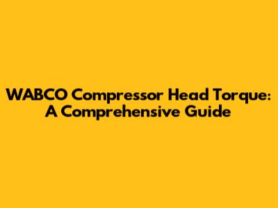 WABCO Compressor Head Torque: A Comprehensive Guide