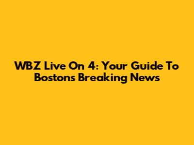 WBZ Live On 4: Your Guide To Boston's Breaking News