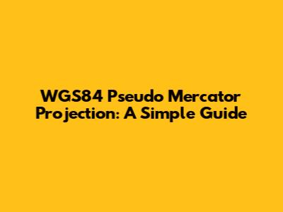 WGS84 Pseudo Mercator Projection: A Simple Guide