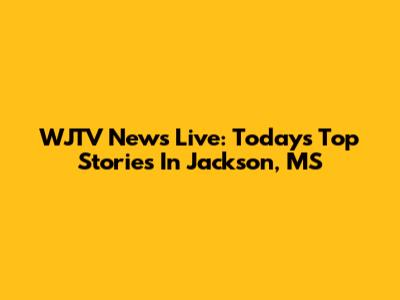 WJTV News Live: Today's Top Stories In Jackson, MS