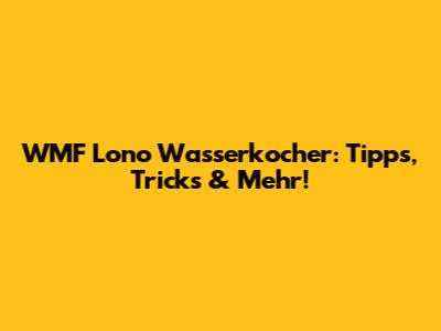 WMF Lono Wasserkocher: Tipps, Tricks & Mehr!