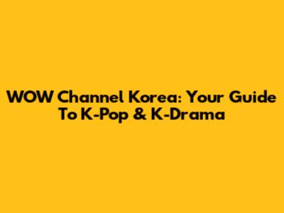 WOW Channel Korea: Your Guide To K-Pop & K-Drama