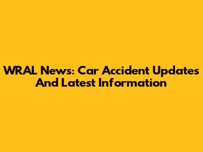 WRAL News: Car Accident Updates And Latest Information