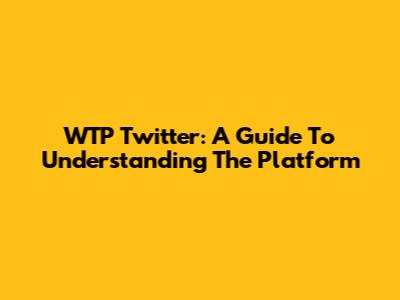 WTP Twitter: A Guide To Understanding The Platform